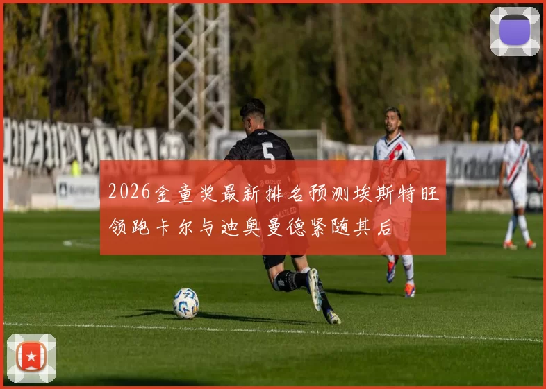 2026金童奖最新排名预测埃斯特旺领跑卡尔与迪奥曼德紧随其后
