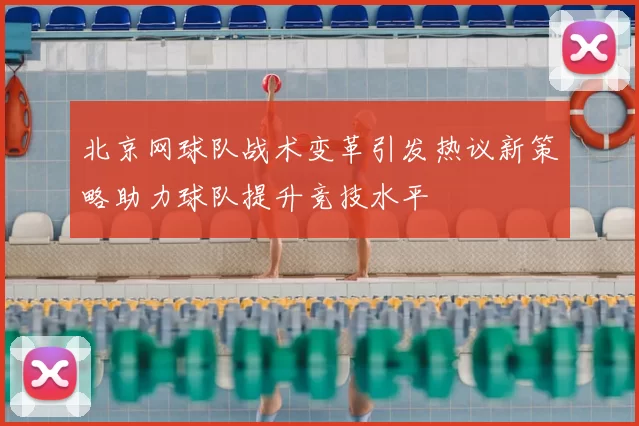 北京网球队战术变革引发热议新策略助力球队提升竞技水平