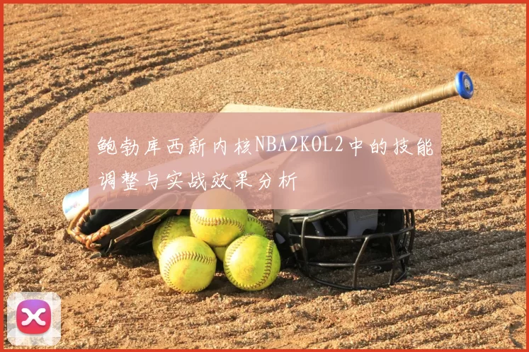 鲍勃库西新内核NBA2KOL2中的技能调整与实战效果分析