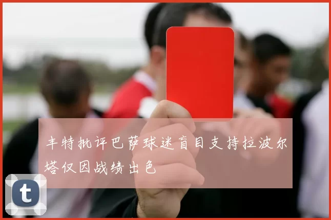 丰特批评巴萨球迷盲目支持拉波尔塔仅因战绩出色