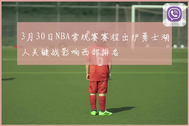 3月30日NBA常规赛赛程出炉勇士湖人关键战影响西部排名