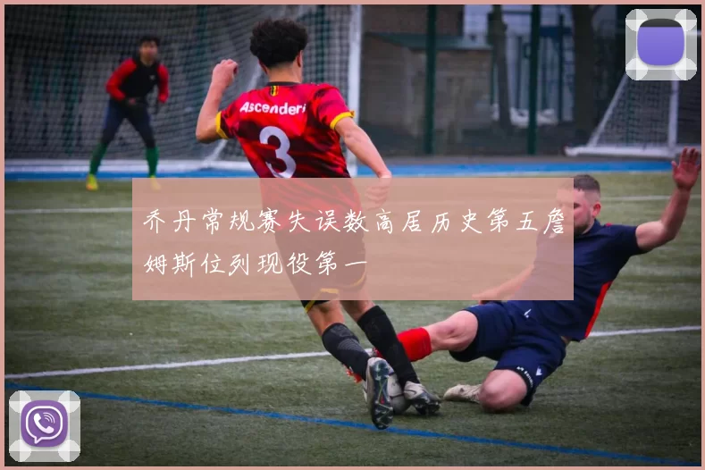 乔丹常规赛失误数高居历史第五詹姆斯位列现役第一
