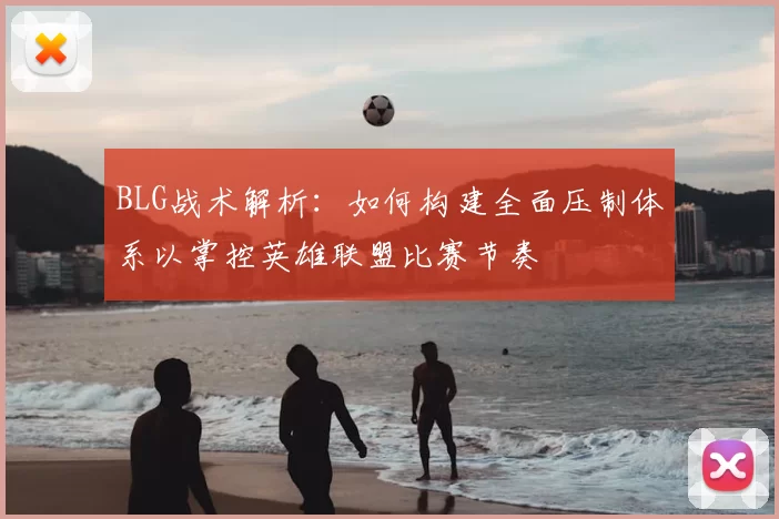 BLG战术解析:如何构建全面压制体系以掌控英雄联盟比赛节奏