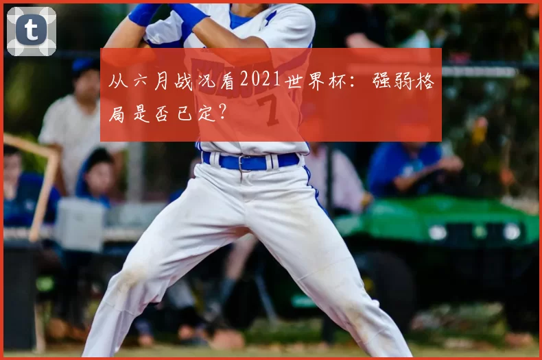 从六月战况看2021世界杯:强弱格局是否已定?