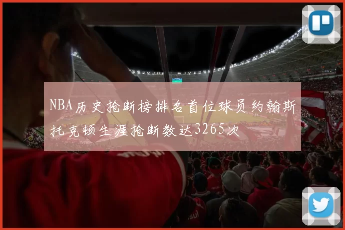 NBA历史抢断榜排名首位球员约翰斯托克顿生涯抢断数达3265次