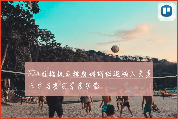 NBA直播极云梯詹姆斯伤退湖人负勇士季后赛前景蒙阴影