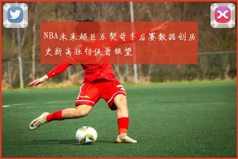 NBA未来超巨东契奇季后赛数据创历史新高独行侠晋级望