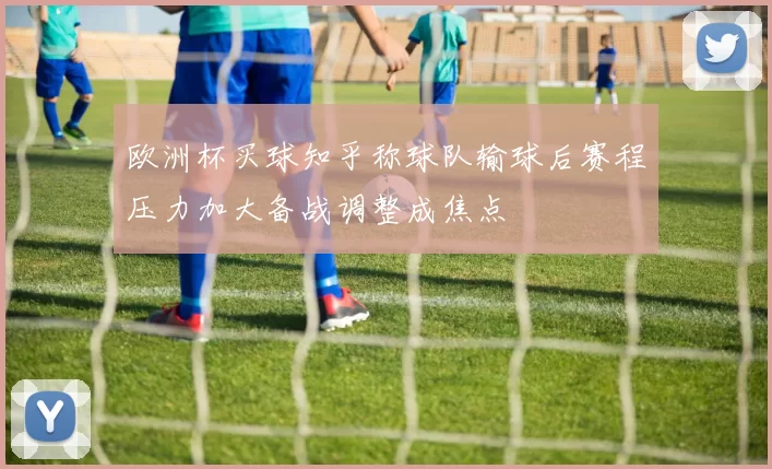 欧洲杯买球知乎称球队输球后赛程压力加大备战调整成焦点