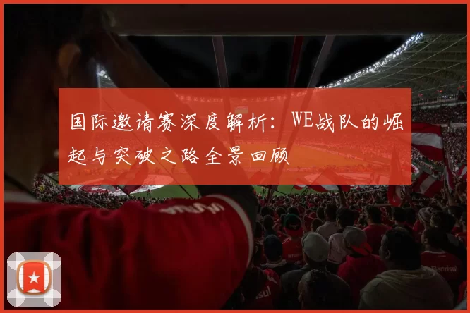国际邀请赛深度解析:WE战队的崛起与突破之路全景回顾