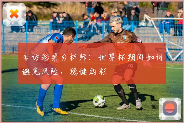 专访彩票分析师:世界杯期间如何避免风险、稳健购彩