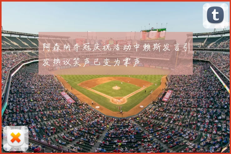 阿森纳夺冠庆祝活动中赖斯发言引发热议笑声已变为掌声