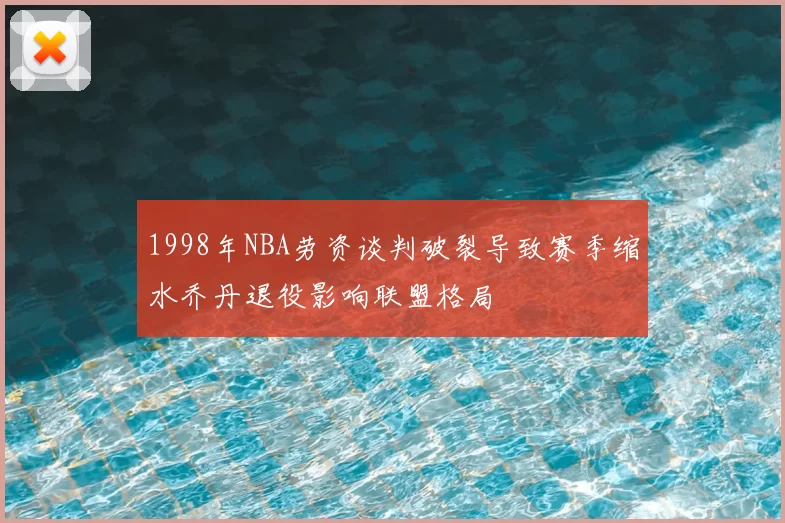 1998年NBA劳资谈判破裂导致赛季缩水乔丹退役影响联盟格局