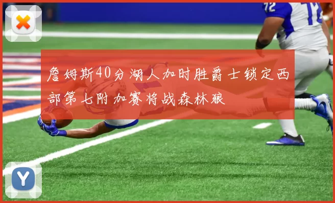 詹姆斯40分湖人加时胜爵士锁定西部第七附加赛将战森林狼