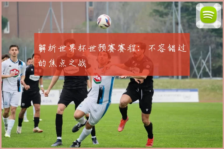 解析世界杯世预赛赛程:不容错过的焦点之战