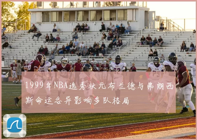 1999年NBA选秀状元布兰德与弗朗西斯命运各异影响多队格局