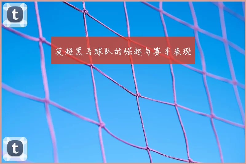 英超黑马球队的崛起与赛季表现