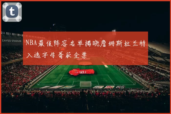 NBA最佳阵容名单揭晓詹姆斯杜兰特入选字母哥获全票