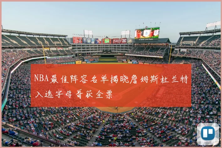 NBA最佳阵容名单揭晓詹姆斯杜兰特入选字母哥获全票
