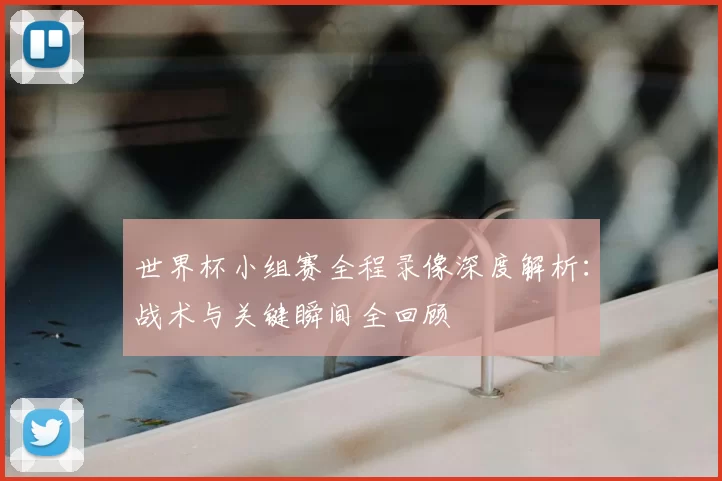 世界杯小组赛全程录像深度解析：战术与关键瞬间全回顾