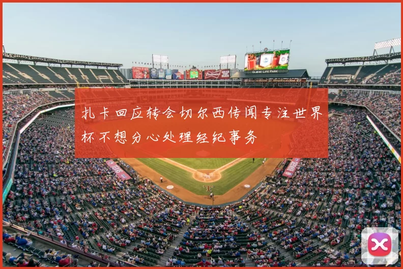扎卡回应转会切尔西传闻专注世界杯不想分心处理经纪事务