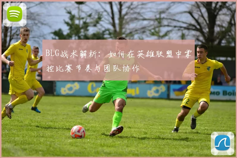 BLG战术解析：如何在英雄联盟中掌控比赛节奏与团队协作