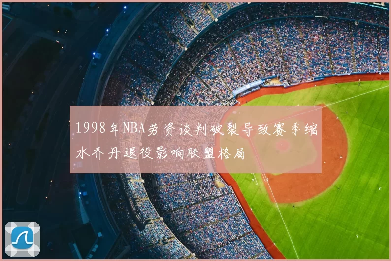 1998年NBA劳资谈判破裂导致赛季缩水乔丹退役影响联盟格局