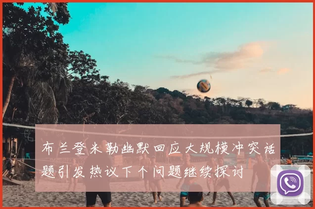 布兰登米勒幽默回应大规模冲突话题引发热议下个问题继续探讨