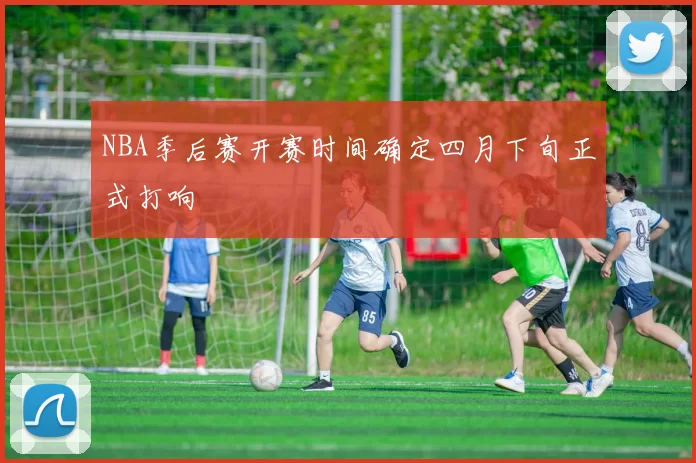 NBA季后赛开赛时间确定四月下旬正式打响