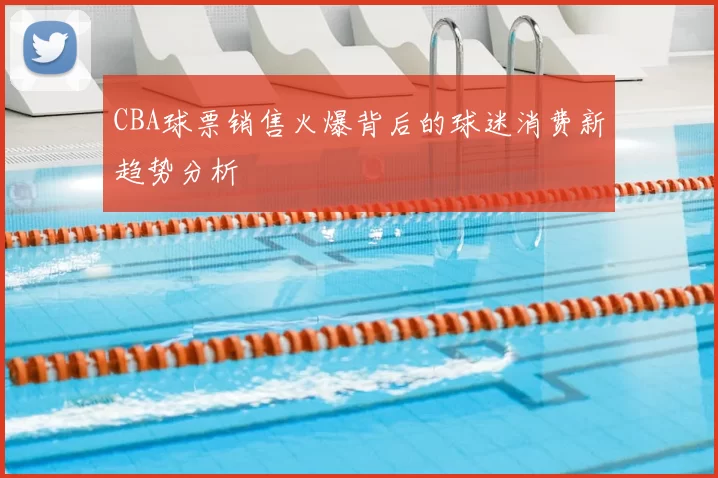 CBA球票销售火爆背后的球迷消费新趋势分析