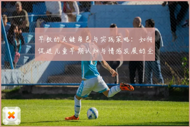 早教的关键角色与实践策略:如何促进儿童早期认知与情感发展的全面指导
