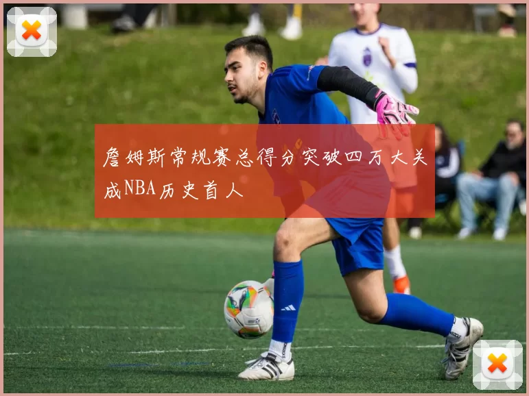 詹姆斯常规赛总得分突破四万大关成NBA历史首人
