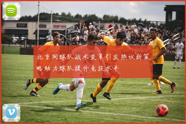 北京网球队战术变革引发热议新策略助力球队提升竞技水平