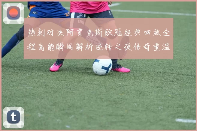 热刺对决阿贾克斯欧冠经典回放全程高能瞬间解析逆转之夜传奇重温