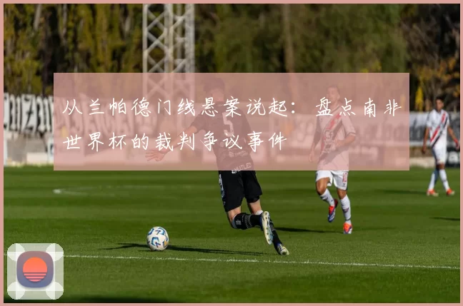 从兰帕德门线悬案说起:盘点南非世界杯的裁判争议事件