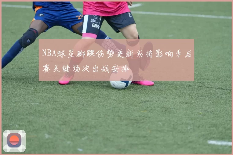 NBA球星脚踝伤势更新或将影响季后赛关键场次出战安排