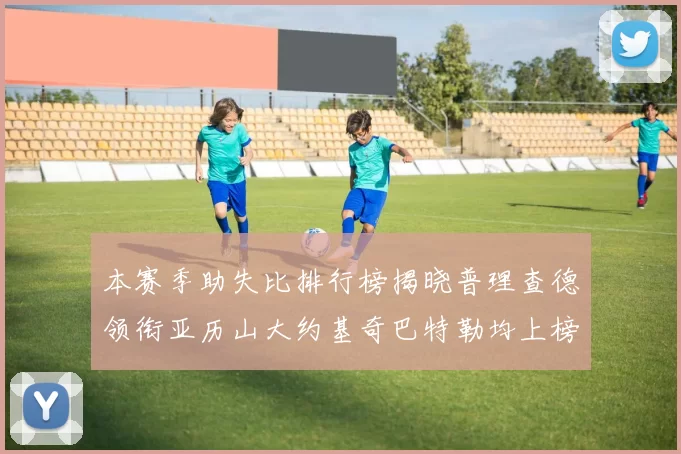 本赛季助失比排行榜揭晓普理查德领衔亚历山大约基奇巴特勒均上榜