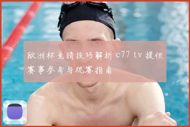 欧洲杯竞猜技巧解析 c77 tv 提供赛事参考与观赛指南