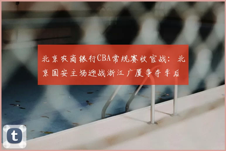 北京农商银行CBA常规赛收官战：北京国安主场迎战浙江广厦争夺季后赛席位
