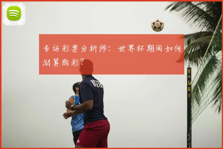 专访彩票分析师：世界杯期间如何划算购彩？