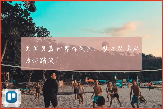 美国男篮世界杯失利:梦之队光环为何黯淡?