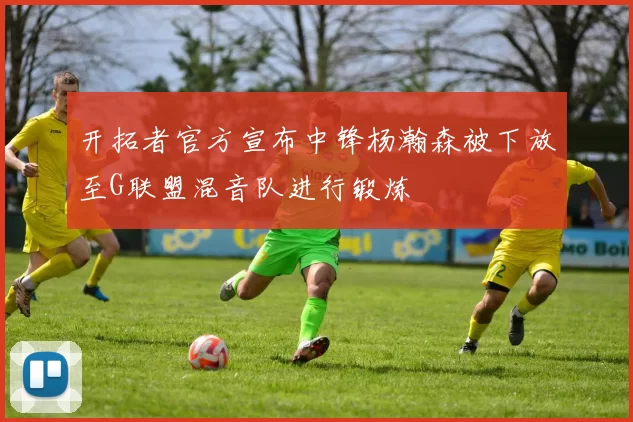 开拓者官方宣布中锋杨瀚森被下放至G联盟混音队进行锻炼