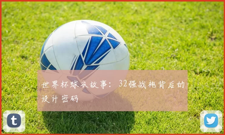 世界杯球衣故事:32强战袍背后的设计密码