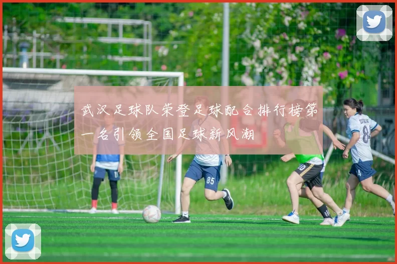 武汉足球队荣登足球配合排行榜第一名引领全国足球新风潮