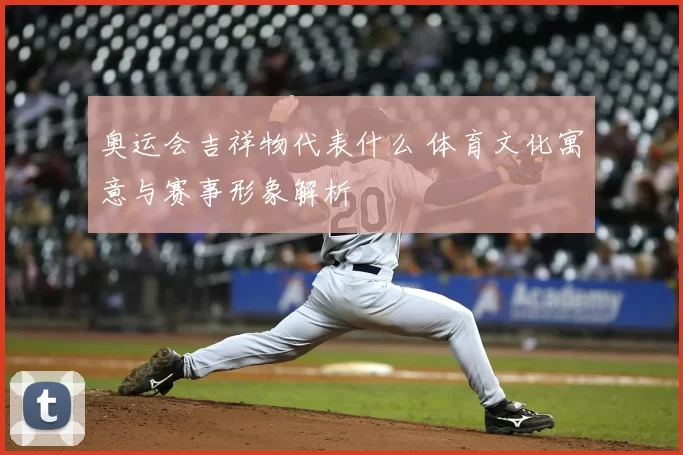 奥运会吉祥物代表什么 体育文化寓意与赛事形象解析
