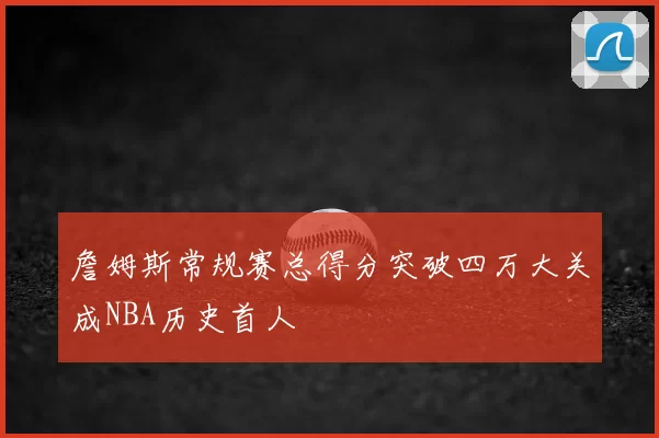 詹姆斯常规赛总得分突破四万大关成NBA历史首人