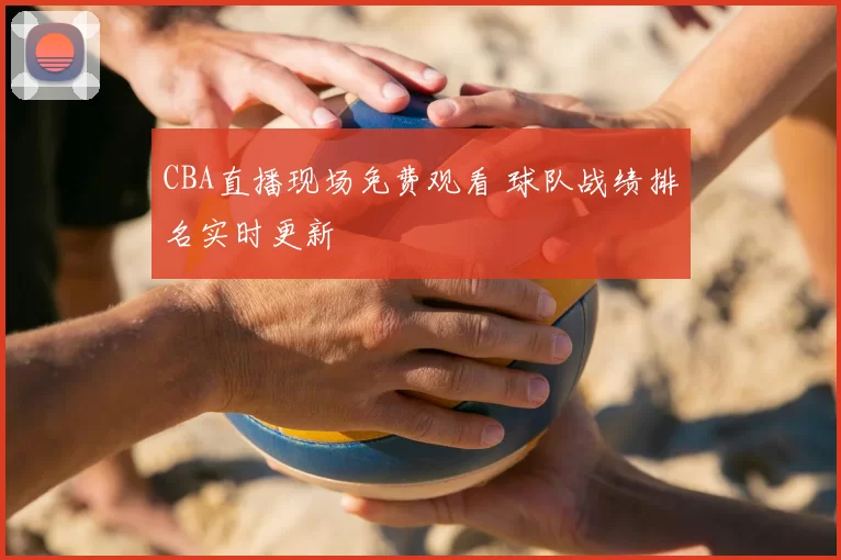 CBA直播现场免费观看 球队战绩排名实时更新