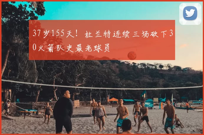37岁155天!杜兰特连续三场砍下30火箭队史最老球员