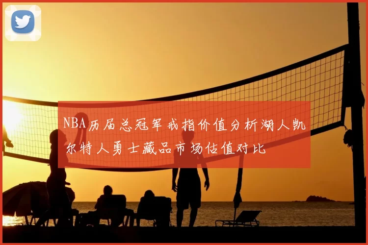 NBA历届总冠军戒指价值分析湖人凯尔特人勇士藏品市场估值对比