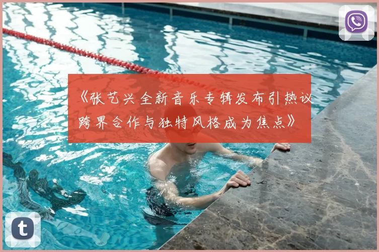 《张艺兴全新音乐专辑发布引热议 跨界合作与独特风格成为焦点》