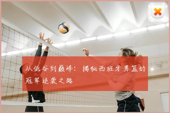 从低谷到巅峰:揭秘西班牙男篮的冠军逆袭之路